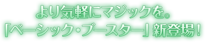 より気軽にマジックを。「ベーシック・ブースター」新登場！