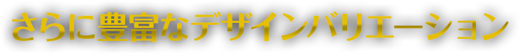 さらに豊富なデザインバリエーション