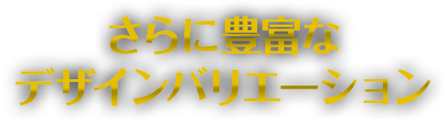 さらに豊富なデザインバリエーション