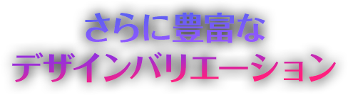 さらに豊富なデザインバリエーション