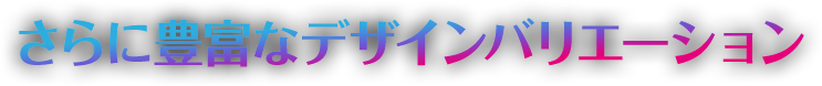 さらに豊富なデザインバリエーション