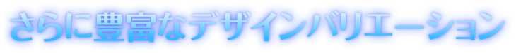 さらに豊富なデザインバリエーション