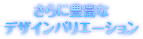 さらに豊富なデザインバリエーション