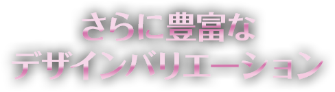 さらに豊富なデザインバリエーション