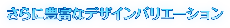 さらに豊富なデザインバリエーション