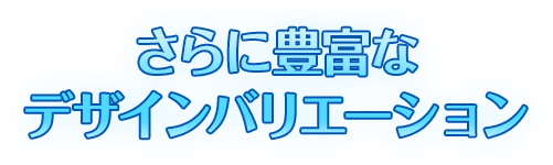 さらに豊富なデザインバリエーション