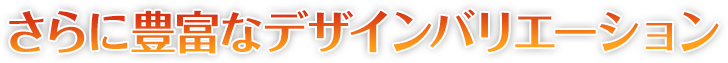 さらに豊富なデザインバリエーション