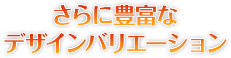 さらに豊富なデザインバリエーション