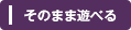 そのまま遊べる