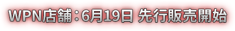WPN店舗：6月19日 先行販売開始