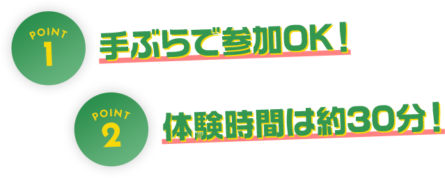 POINT1 手ぶらで参加OK！POINT2 体験時間は約30分！