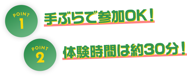 POINT1 手ぶらで参加OK！POINT2 体験時間は約30分！